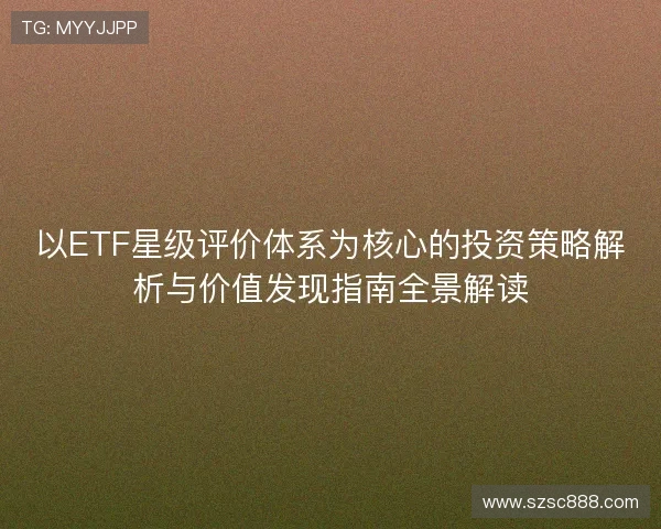 以ETF星级评价体系为核心的投资策略解析与价值发现指南全景解读 以ETF星级评价体系为核心的投资策略解析与价值发现指南全景解读